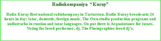 Подпись: Radiokompaniya  “Kuray” Radio Kuray first national radiokompany in Tartarstan. Radio Kuray broadcasts 24 hours in day: tatar, domestic, foreign music. The Own studio production programs and audiotracks in russian and tatar languages. On put there is Acquaintance for tatars. Voting for loved performer, dj. The Photographies loved dj’s.